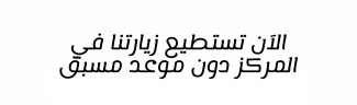 الآن تستطيع زيارتنا في المركز دون موعد مسبق